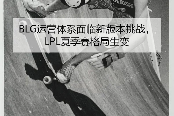 BLG运营体系面临新版本挑战，LPL夏季赛格局生变