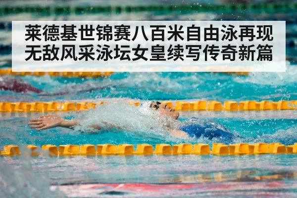 莱德基世锦赛八百米自由泳再现无敌风采泳坛女皇续写传奇新篇