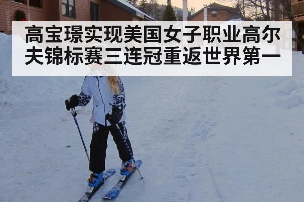 高宝璟实现美国女子职业高尔夫锦标赛三连冠重返世界第一